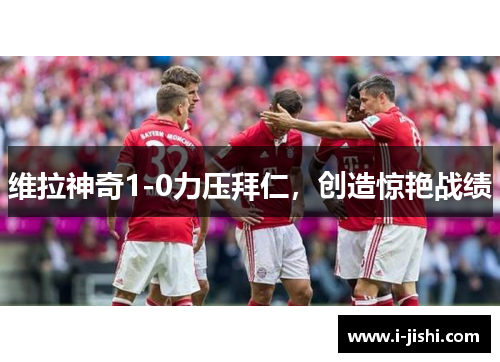 维拉神奇1-0力压拜仁，创造惊艳战绩